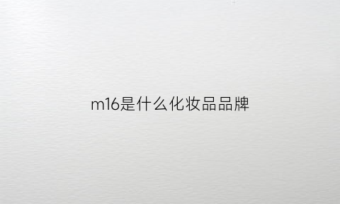 m16是什么化妆品品牌(m16是什么化妆品品牌的)