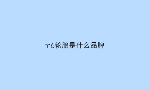 m6轮胎是什么品牌(m6轮胎气压多少为标准)