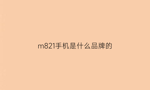 m821手机是什么品牌的(m813q是什么手机)