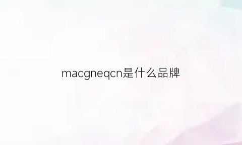 macgneqcn是什么品牌(mac是什么品牌)