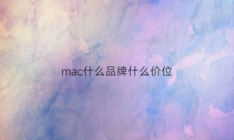 mac什么品牌什么价位(mac是什么价位)