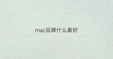 mac品牌什么最好(mac品牌什么最好用)