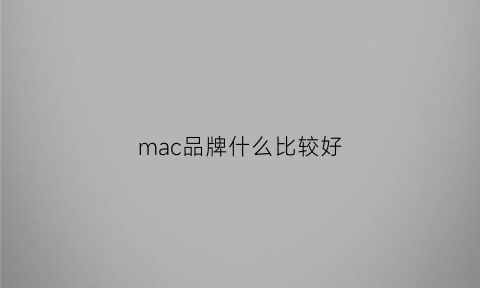 mac品牌什么比较好(mac什么档次)