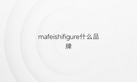 mafeishifigure什么品牌(mafeishifigure轻奢品牌)