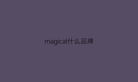 magical什么品牌(magiccasa是什么牌子)