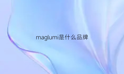 maglumi是什么品牌(magnolia是啥牌子)