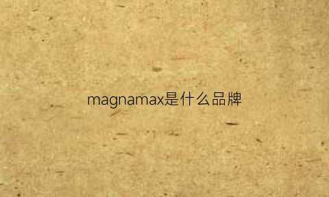 magnamax是什么品牌(maja是什么品牌)