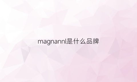 magnannl是什么品牌(magyann是什么牌子)