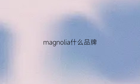 magnolia什么品牌(magnalia是什么牌子)