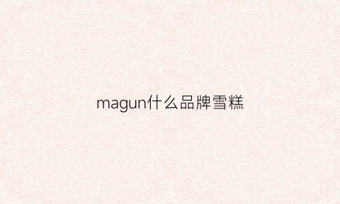 magun什么品牌雪糕(magnolia冰淇淋)