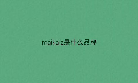 maikaiz是什么品牌(kaimara是什么牌子)