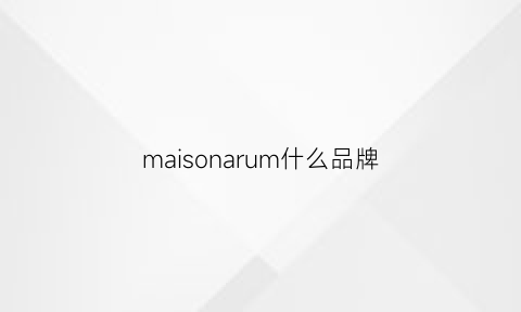 maisonarum什么品牌(maisonmai是什么牌子)