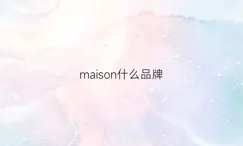 maison什么品牌(maison什么品牌衣服)