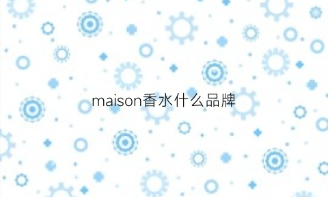 maison香水什么品牌(maisonfranciskurkdjian香水)