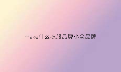 make什么衣服品牌小众品牌(make什么衣服品牌小众品牌好看)