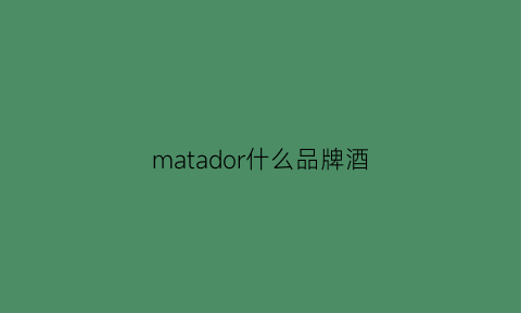 matador什么品牌酒(madoca红酒)