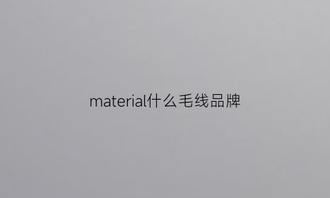material什么毛线品牌(顶级毛线品牌)