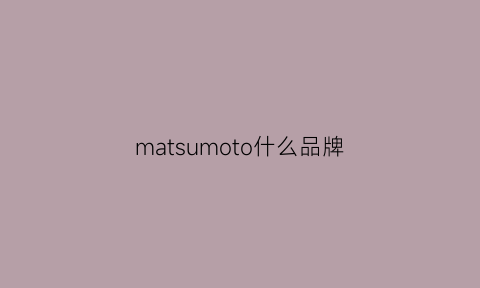 matsumoto什么品牌(mastoto牌子如何)