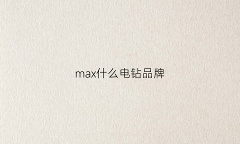 max什么电钻品牌(matt电钻怎么样)