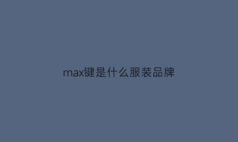 max键是什么服装品牌(max是什么牌子的衣服品牌)