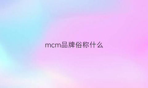 mcm品牌俗称什么(mcm牌子叫什么)