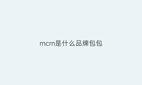 mcm是什么品牌包包(mcm是什么牌子的包多少钱)