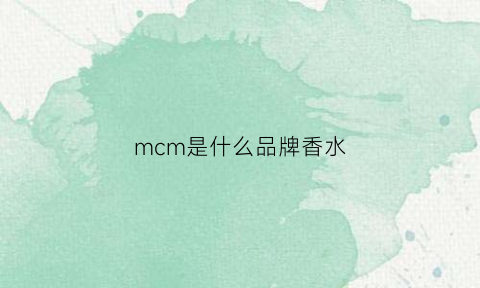 mcm是什么品牌香水(mcm香水值不值得买)