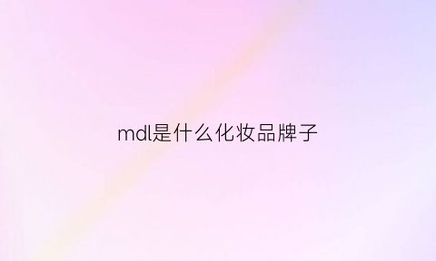 mdl是什么化妆品牌子(mdg是什么牌子化妆品)