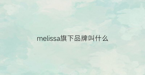 melissa旗下品牌叫什么(melissa)