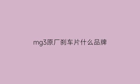 mg3原厂刹车片什么品牌(mg3原厂刹车片什么品牌最好)