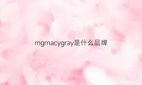 mgmacygray是什么品牌(macygray是什么档次)