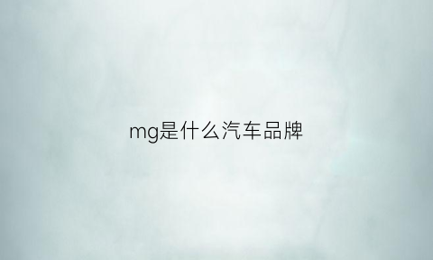 mg是什么汽车品牌(mg是什么品牌车型)