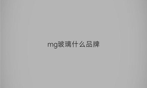 mg玻璃什么品牌(mg玻璃什么品牌最好)