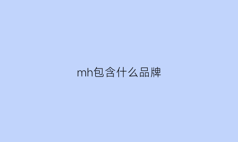 mh包含什么品牌