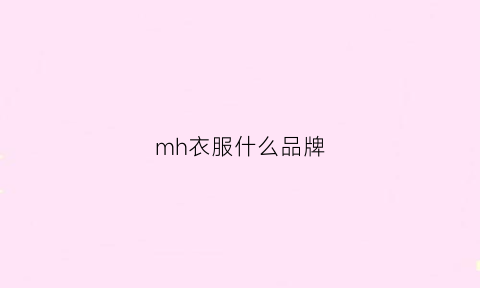 mh衣服什么品牌(mh是什么衣服品牌)