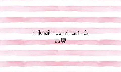 mikhailmoskvin是什么品牌(mikla是什么牌子)