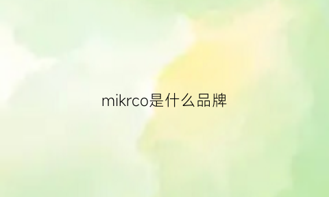 mikrco是什么品牌(miohvelkcpsmk是什么品牌)