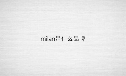 milan是什么品牌(米澜是什么品牌)