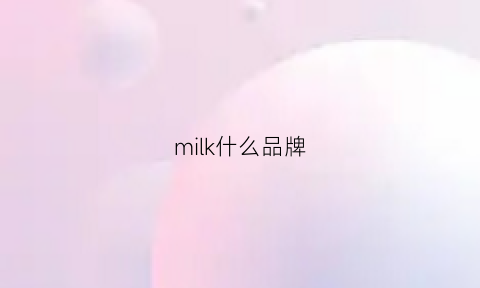 milk什么品牌(milk是什么品牌奶粉)