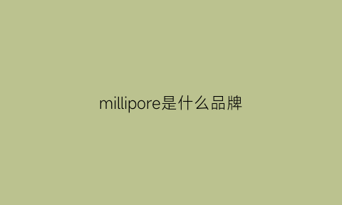 millipore是什么品牌(millimilli是什么牌子)