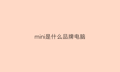 mini是什么品牌电脑(mini是什么牌子的车是哪个公司)