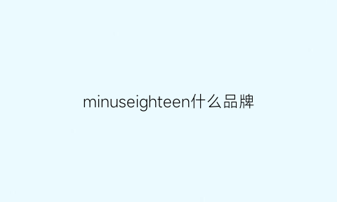 minuseighteen什么品牌(min是什么品牌)