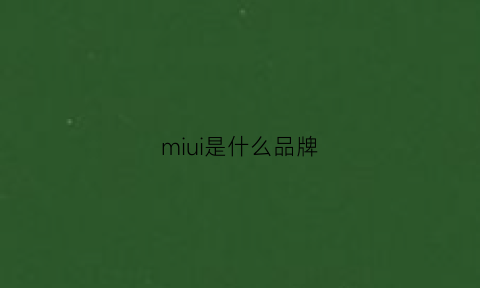 miui是什么品牌(miui是哪个国家的品牌)