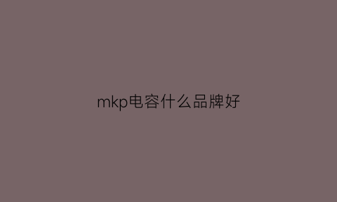 mkp电容什么品牌好(mks电容对比mkt)