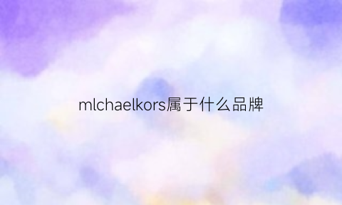 mlchaelkors属于什么品牌(mlchelkors是什么牌子)