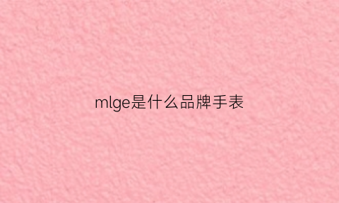 mlge是什么品牌手表(mirage是什么牌手表和价格)