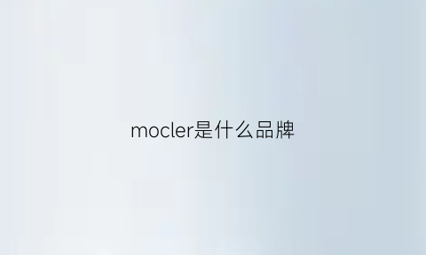 mocler是什么品牌(moncler是什么牌子中文名)