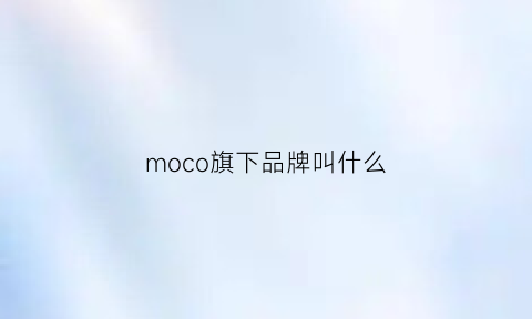 moco旗下品牌叫什么(moco是什么公司的)