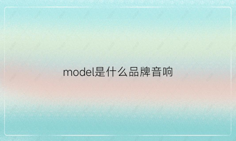 model是什么品牌音响(model音箱质量怎么样)