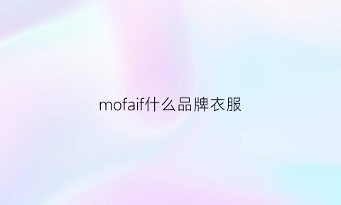 mofaif什么品牌衣服(mofan衣服质量怎么样)